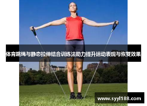 体育跳绳与静态拉伸结合训练法助力提升运动表现与恢复效果